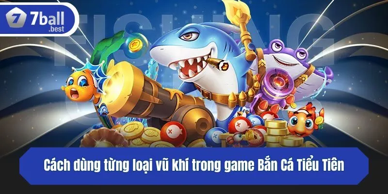 Cách dùng từng loại vũ khí trong game Bắn Cá Tiểu Tiên