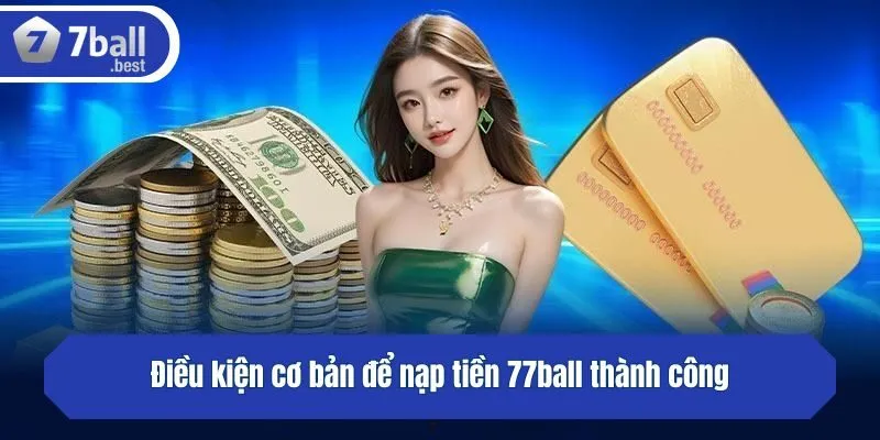 Điều kiện cơ bản để nạp tiền 77ball thành công