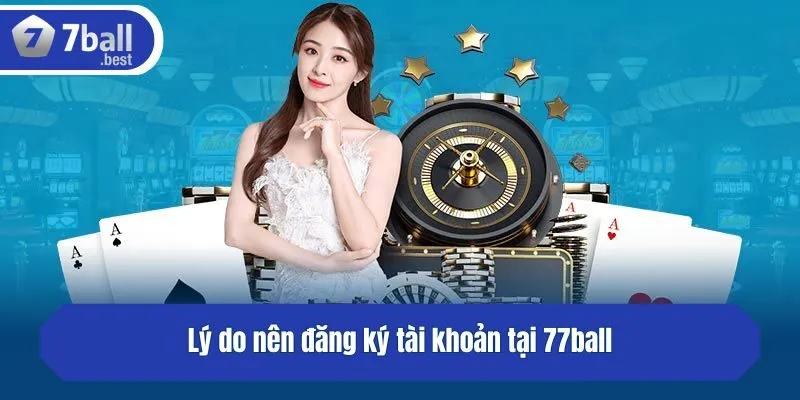Lý do nên đăng ký tài khoản tại 77ball