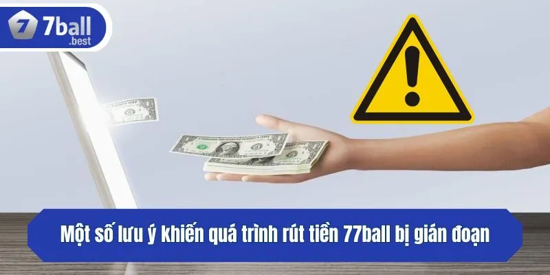 Một số lưu ý khiến quá trình rút tiền 77ball bị gián đoạn
